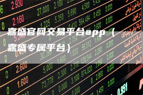 嘉盛官网交易平台app（嘉盛专属平台）