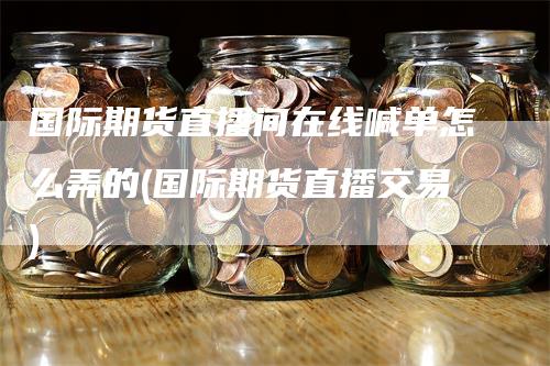 国际期货直播间在线喊单怎么弄的(国际期货直播交易)