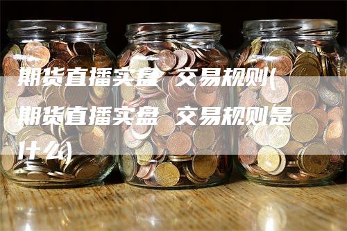 期货直播实盘 交易规则(期货直播实盘 交易规则是什么)