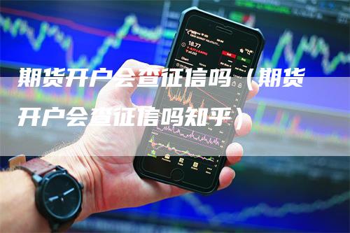 期货开户会查征信吗（期货开户会查征信吗知乎）