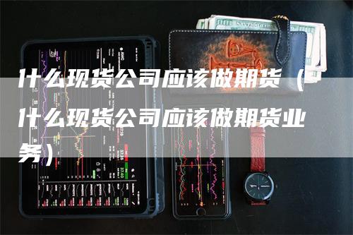 什么现货公司应该做期货（什么现货公司应该做期货业务）