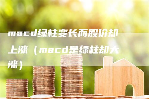 macd绿柱变长而股价却上涨（macd是绿柱却大涨）