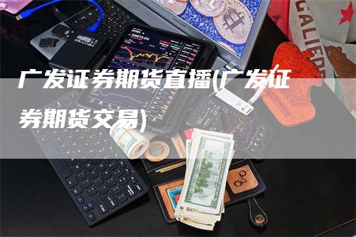 广发证券期货直播(广发证券期货交易)