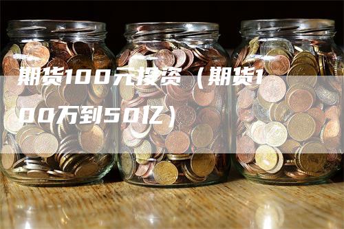 期货100元投资（期货100万到50亿）