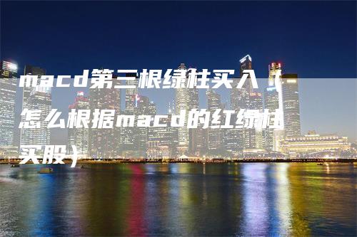 macd第三根绿柱买入（怎么根据macd的红绿柱买股）