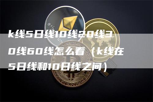 k线5日线10线20线30线60线怎么看（k线在5日线和10日线之间）