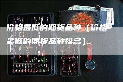 价格最低的期货品种（价格最低的期货品种排名）