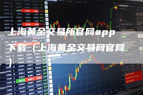 上海黄金交易所官网app下载（上海黄金交易网官网）