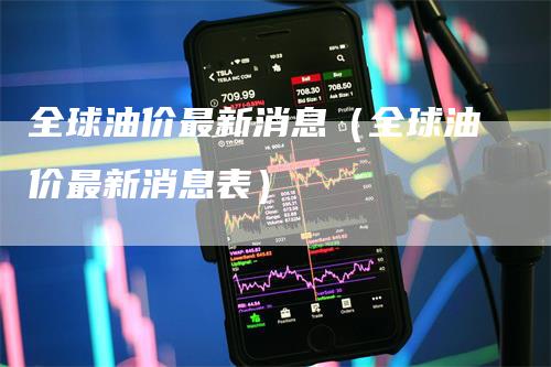 全球油价最新消息（全球油价最新消息表）