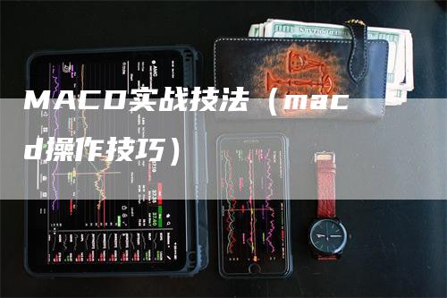 MACD实战技法（macd操作技巧）