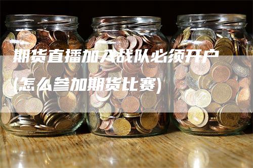 期货直播加入战队必须开户(怎么参加期货比赛)