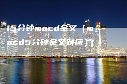 15分钟macd金叉（macd5分钟金叉对应）