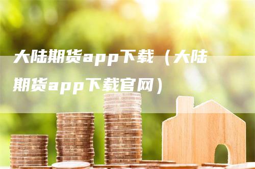 大陆期货app下载（大陆期货app下载官网）