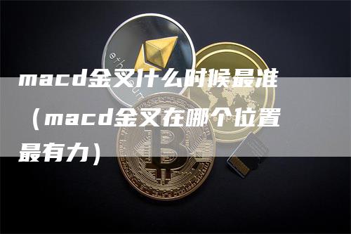 macd金叉什么时候最准（macd金叉在哪个位置最有力）