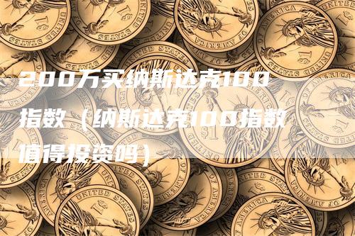 200万买纳斯达克100指数（纳斯达克100指数值得投资吗）