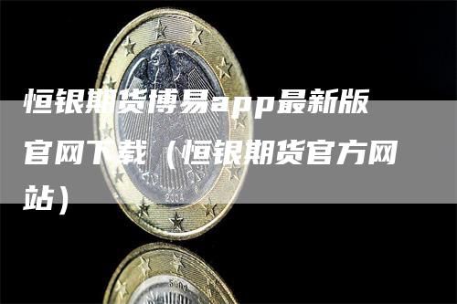 恒银期货博易app最新版官网下载（恒银期货官方网站）