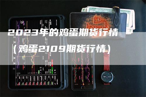 2023年的鸡蛋期货行情（鸡蛋2109期货行情）