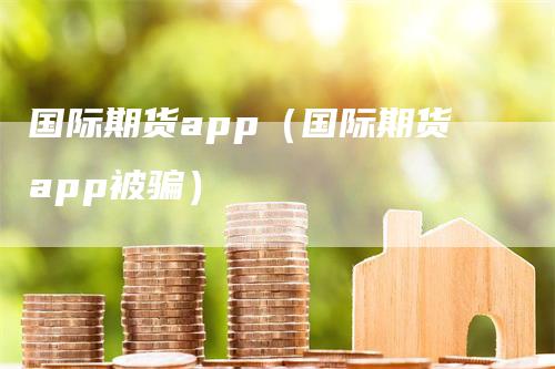 国际期货app（国际期货app被骗）