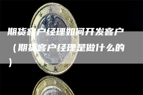 期货客户经理如何开发客户（期货客户经理是做什么的）