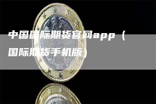 中国国际期货官网app（国际期货手机版）