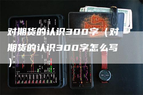 对期货的认识300字（对期货的认识300字怎么写）