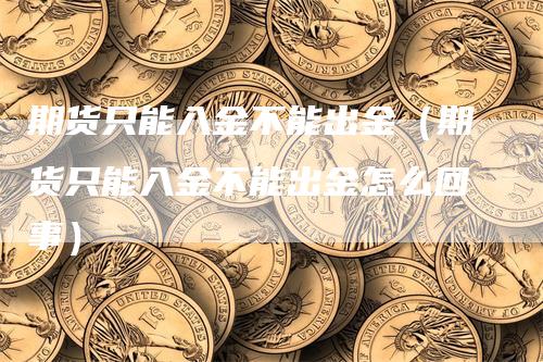 期货只能入金不能出金（期货只能入金不能出金怎么回事）