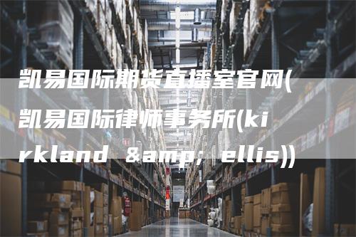 凯易国际期货直播室官网(凯易国际律师事务所(kirkland & ellis))