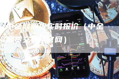 中金网期货实时报价（中金期货交易所官网）