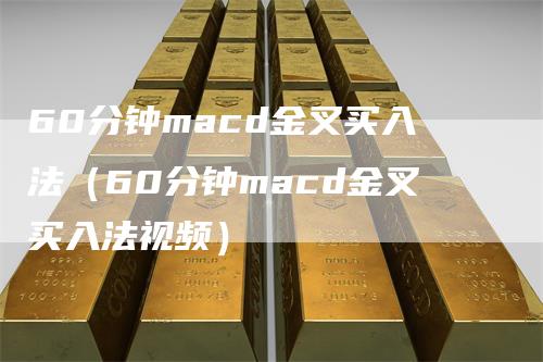 60分钟macd金叉买入法（60分钟macd金叉买入法视频）