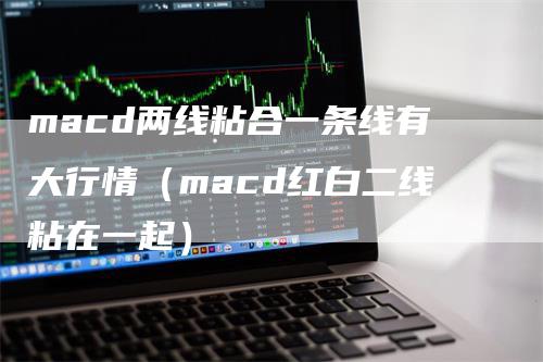 macd两线粘合一条线有大行情（macd红白二线粘在一起）