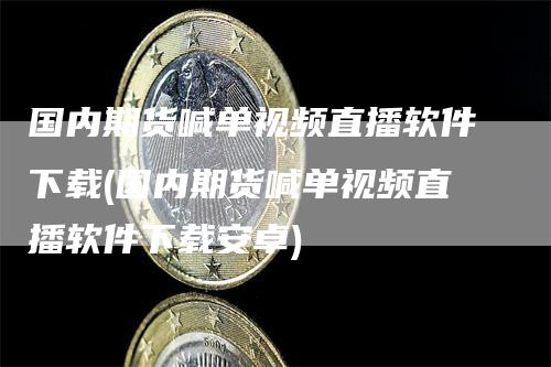 国内期货喊单视频直播软件下载(国内期货喊单视频直播软件下载安卓)