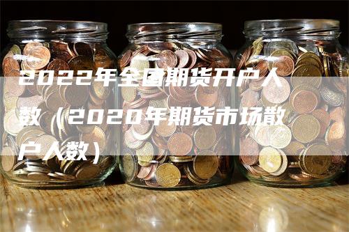 2022年全国期货开户人数（2020年期货市场散户人数）