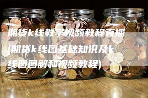 期货k线教学视频教程直播(期货k线图基础知识及k线图图解和视频教程)