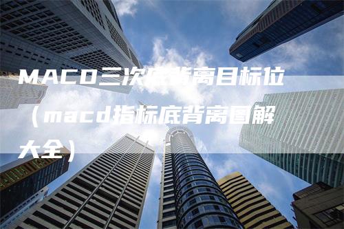 MACD三次底背离目标位（macd指标底背离图解大全）