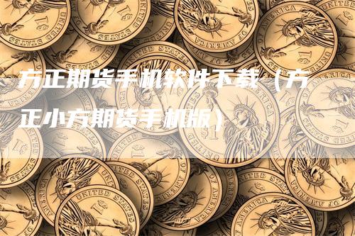 方正期货手机软件下载（方正小方期货手机版）