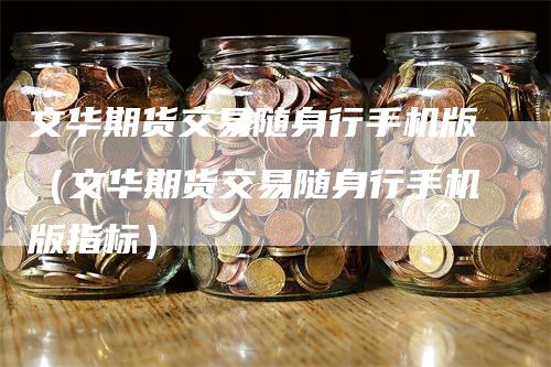 文华期货交易随身行手机版（文华期货交易随身行手机版指标）