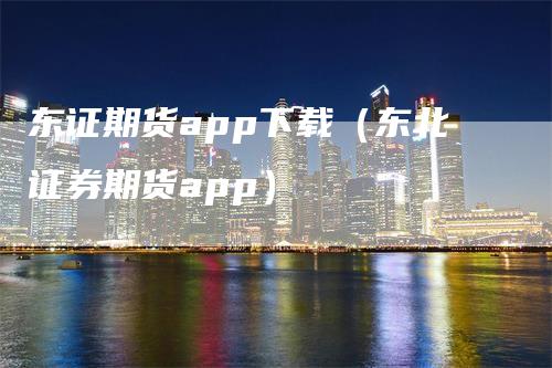 东证期货app下载（东北证券期货app）