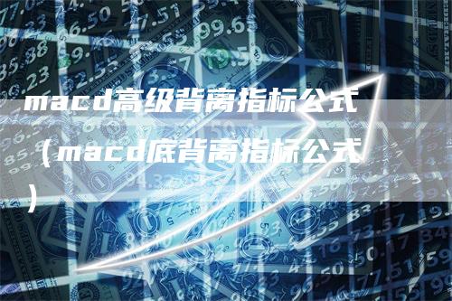 macd高级背离指标公式（macd底背离指标公式）