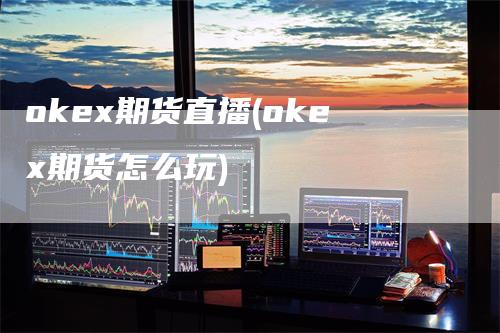 okex期货直播(okex期货怎么玩)