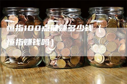 恒指100点能赚多少钱（恒指赚钱吗）