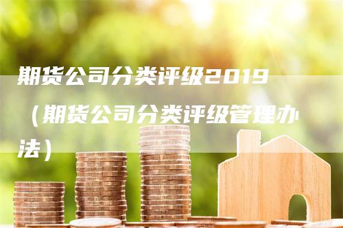 期货公司分类评级2019（期货公司分类评级管理办法）