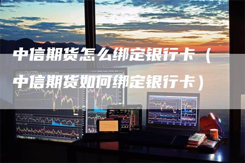 中信期货怎么绑定银行卡（中信期货如何绑定银行卡）