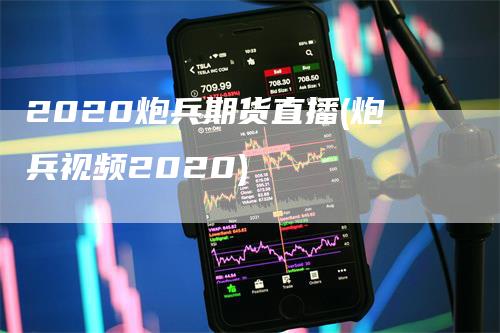 2020炮兵期货直播(炮兵视频2020)