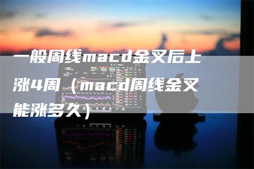 一般周线macd金叉后上涨4周（macd周线金叉能涨多久）