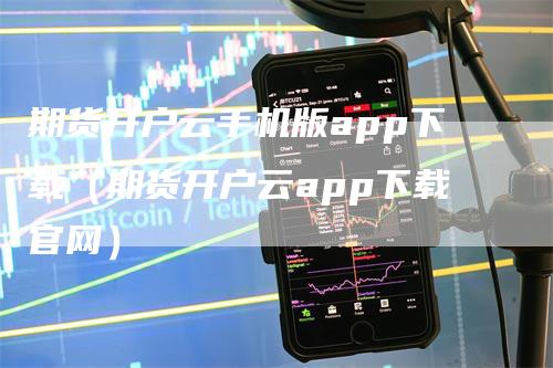 期货开户云手机版app下载（期货开户云app下载官网）