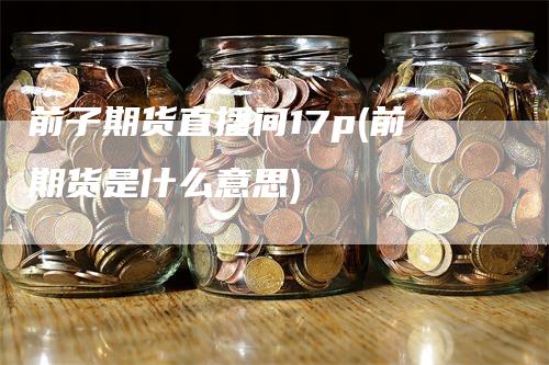 前子期货直播间17p(前期货是什么意思)