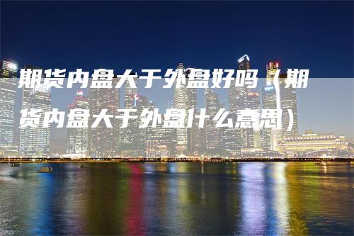 期货内盘大于外盘好吗（期货内盘大于外盘什么意思）