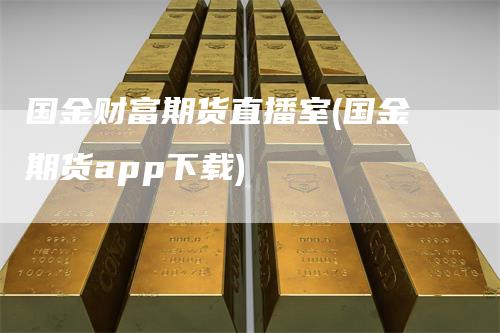 国金财富期货直播室(国金期货app下载)