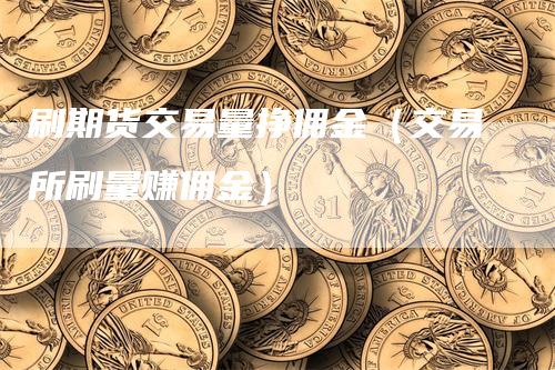 刷期货交易量挣佣金（交易所刷量赚佣金）