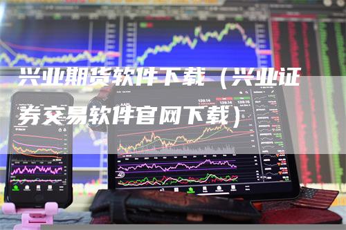 兴业期货软件下载（兴业证券交易软件官网下载）